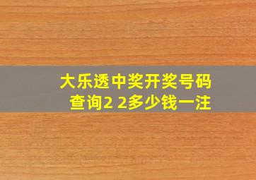 大乐透中奖开奖号码查询2 2多少钱一注